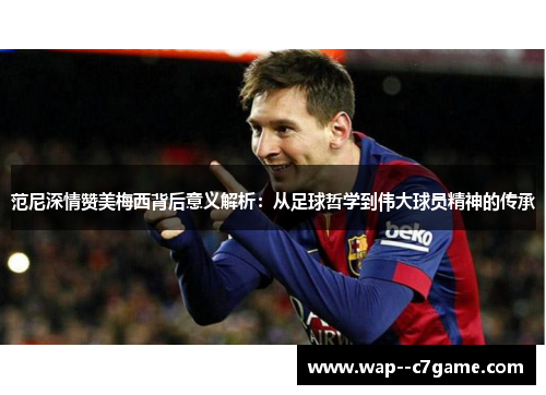 范尼深情赞美梅西背后意义解析:从足球哲学到伟大球员精神的传承 范尼深情赞美梅西背后意义解析:从足球哲学到伟大球员精神的传承