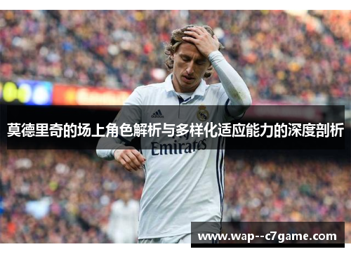 莫德里奇的场上角色解析与多样化适应能力的深度剖析 莫德里奇的场上角色解析与多样化适应能力的深度剖析