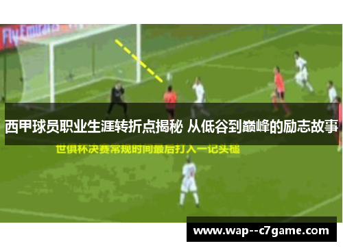 西甲球员职业生涯转折点揭秘 从低谷到巅峰的励志故事 西甲球员职业生涯转折点揭秘 从低谷到巅峰的励志故事