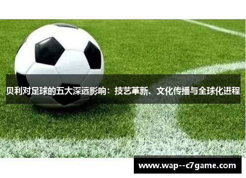 贝利对足球的五大深远影响：技艺革新、文化传播与全球化进程