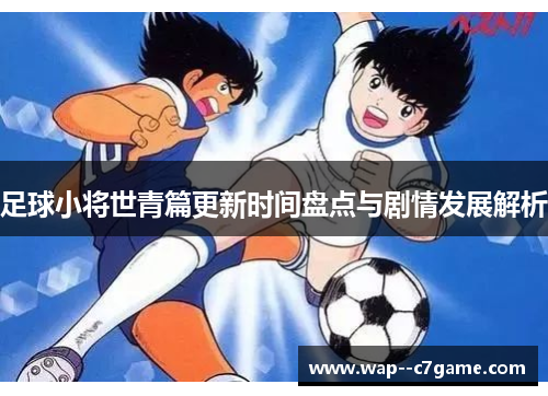足球小将世青篇更新时间盘点与剧情发展解析