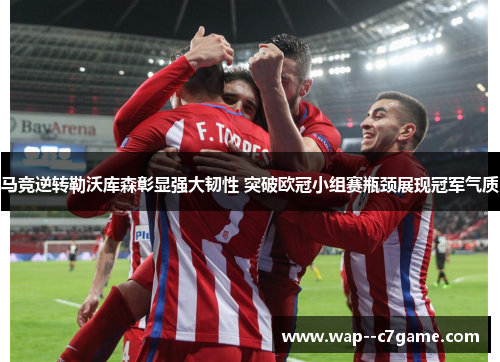 马竞逆转勒沃库森彰显强大韧性 突破欧冠小组赛瓶颈展现冠军气质 马竞逆转勒沃库森彰显强大韧性 突破欧冠小组赛瓶颈展现冠军气质