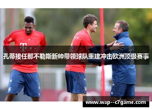 孔蒂接任那不勒斯新帅带领球队重建冲击欧洲顶级赛事