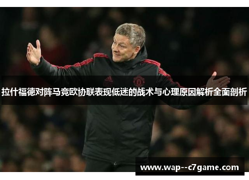 拉什福德对阵马竞欧协联表现低迷的战术与心理原因解析全面剖析 拉什福德对阵马竞欧协联表现低迷的战术与心理原因解析全面剖析