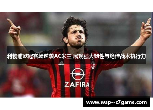 利物浦欧冠客场逆袭AC米兰 展现强大韧性与绝佳战术执行力 利物浦欧冠客场逆袭AC米兰 展现强大韧性与绝佳战术执行力