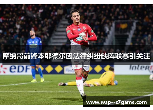 摩纳哥前锋本耶德尔因法律纠纷缺阵联赛引关注 摩纳哥前锋本耶德尔因法律纠纷缺阵联赛引关注