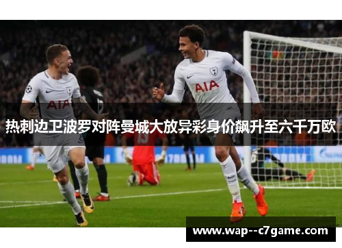 热刺边卫波罗对阵曼城大放异彩身价飙升至六千万欧 热刺边卫波罗对阵曼城大放异彩身价飙升至六千万欧