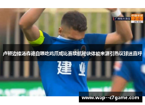 卢顿边锋汤森德自曝吃鸡爪成比赛续航秘诀体能来源引热议球迷直呼 卢顿边锋汤森德自曝吃鸡爪成比赛续航秘诀体能来源引热议球迷直呼